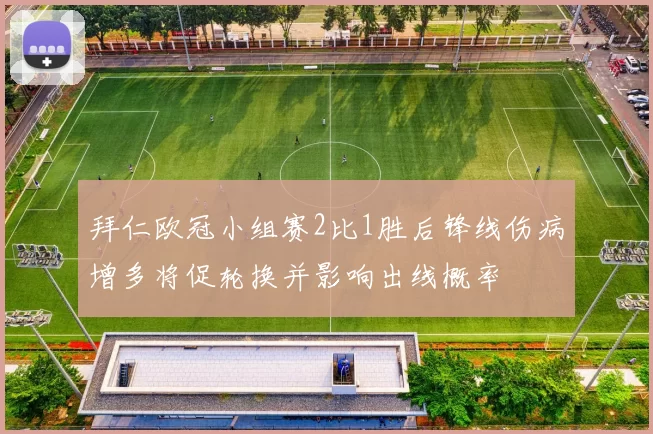 拜仁欧冠小组赛2比1胜后锋线伤病增多将促轮换并影响出线概率