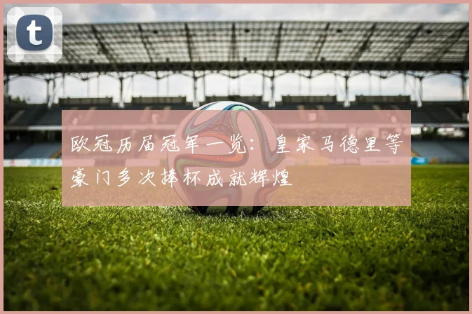 欧冠历届冠军一览:皇家马德里等豪门多次捧杯成就辉煌