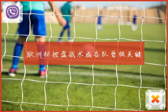 欧洲杯控盘战术成各队晋级关键