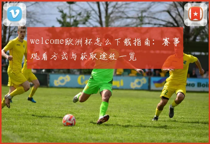 welcome欧洲杯怎么下载指南:赛事观看方式与获取途径一览