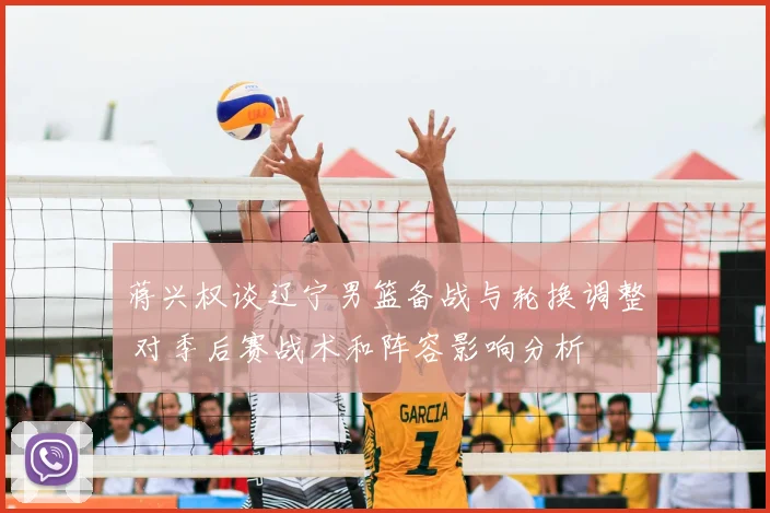 蒋兴权谈辽宁男篮备战与轮换调整 对季后赛战术和阵容影响分析