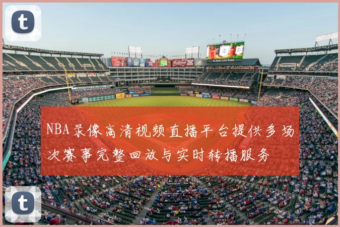 NBA录像高清视频直播平台提供多场次赛事完整回放与实时转播服务