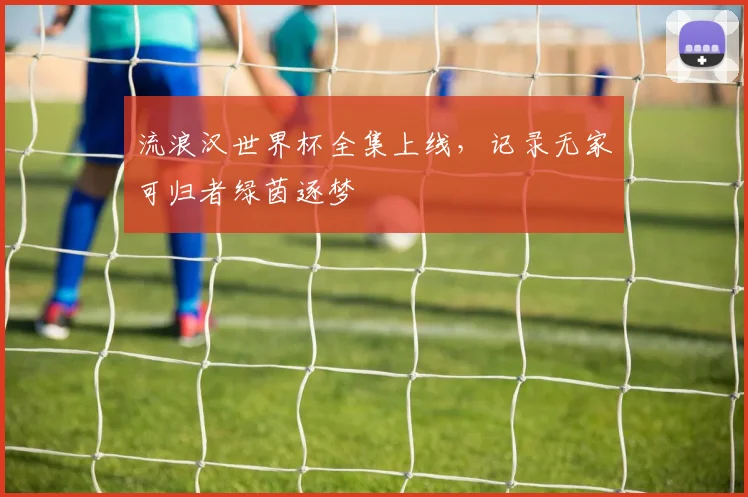 流浪汉世界杯全集上线,记录无家可归者绿茵逐梦