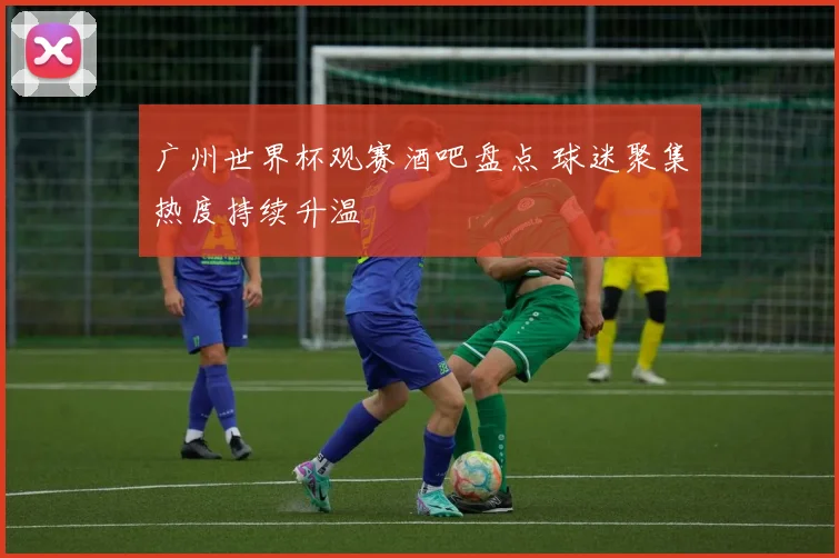 广州世界杯观赛酒吧盘点 球迷聚集热度持续升温