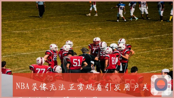 NBA录像无法正常观看引发用户关注平台技术故障成主因