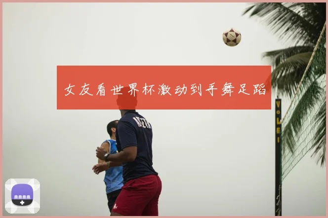 女友看世界杯激动到手舞足蹈