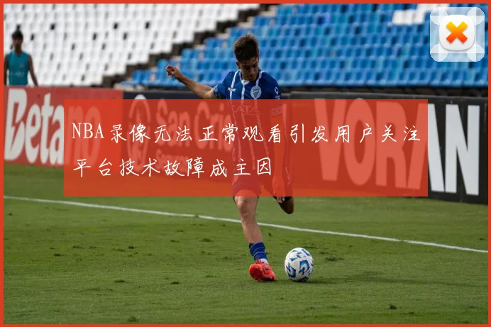 NBA录像无法正常观看引发用户关注平台技术故障成主因