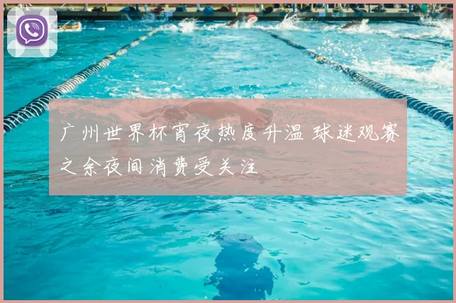 广州世界杯宵夜热度升温 球迷观赛之余夜间消费受关注