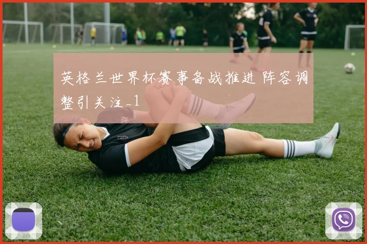 英格兰世界杯赛事备战推进 阵容调整引关注_1