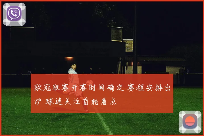 欧冠联赛开赛时间确定 赛程安排出炉 球迷关注首轮看点