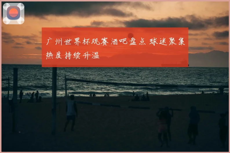广州世界杯观赛酒吧盘点 球迷聚集热度持续升温
