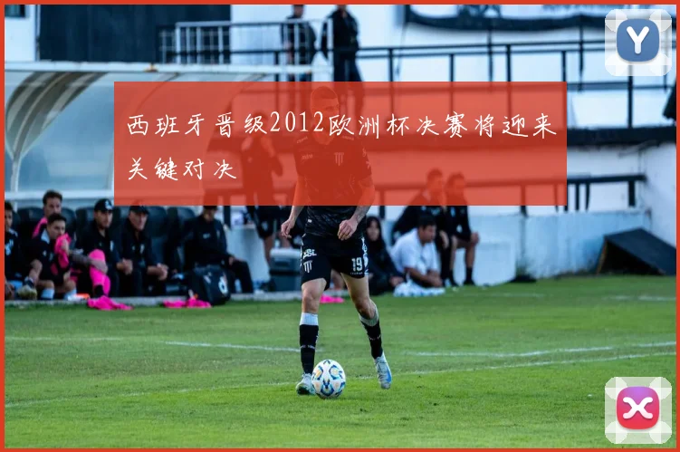 西班牙晋级2012欧洲杯决赛将迎来关键对决