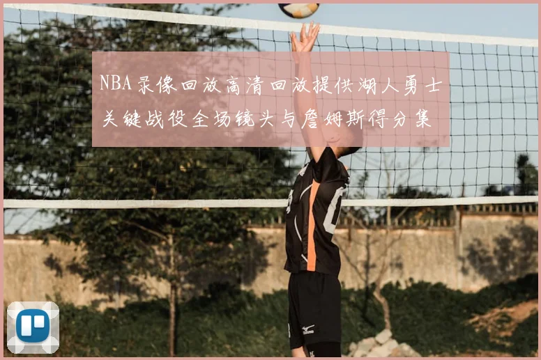 NBA录像回放高清回放提供湖人勇士关键战役全场镜头与詹姆斯得分集锦