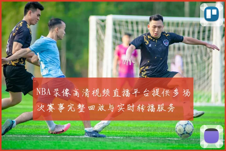 NBA录像高清视频直播平台提供多场次赛事完整回放与实时转播服务